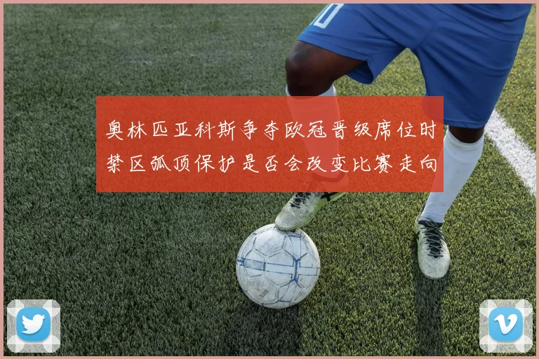奥林匹亚科斯争夺欧冠晋级席位时禁区弧顶保护是否会改变比赛走向