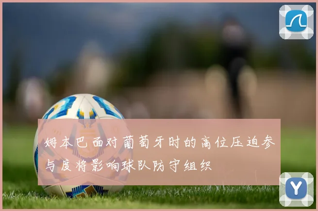 姆本巴面对葡萄牙时的高位压迫参与度将影响球队防守组织