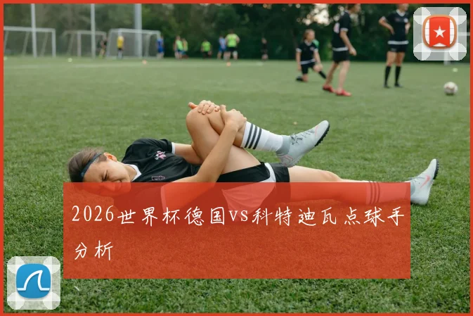 2026世界杯德国vs科特迪瓦点球手分析