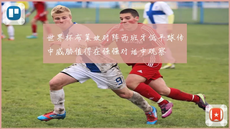 世界杯布莱坎对阵西班牙低平球传中威胁值得在强强对话中观察