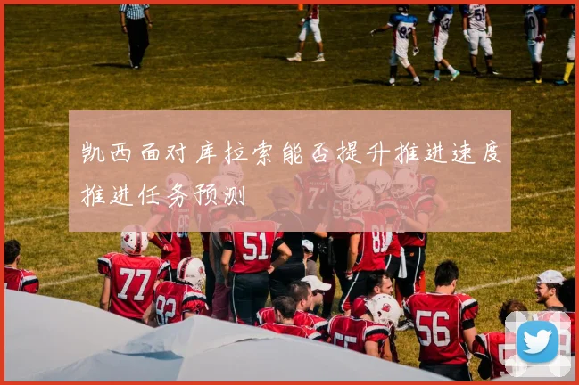 凯西面对库拉索能否提升推进速度推进任务预测