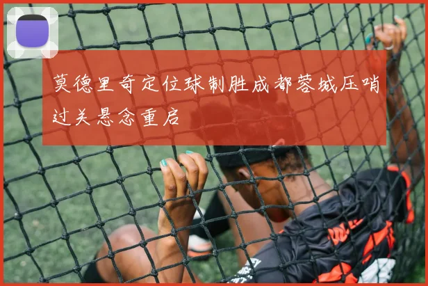 莫德里奇定位球制胜成都蓉城压哨过关悬念重启