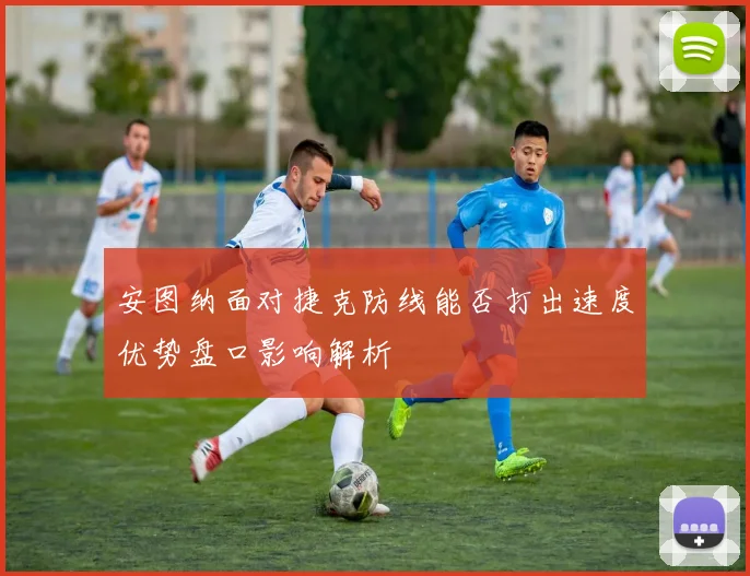 安图纳面对捷克防线能否打出速度优势盘口影响解析