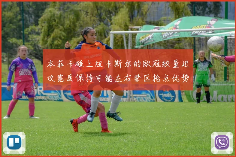 本菲卡碰上纽卡斯尔的欧冠较量进攻宽度保持可能左右禁区抢点优势