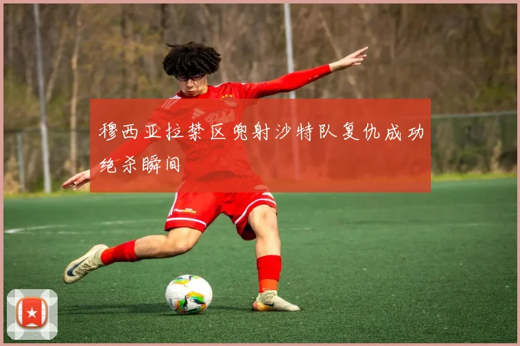 穆西亚拉禁区兜射沙特队复仇成功绝杀瞬间