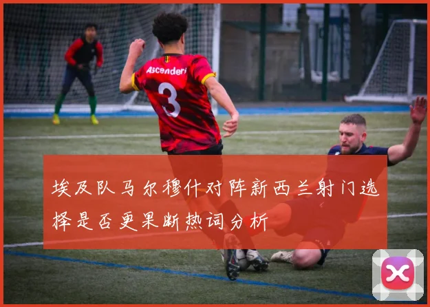 埃及队马尔穆什对阵新西兰射门选择是否更果断热词分析