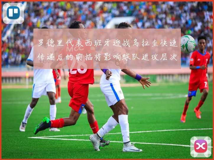 罗德里代表西班牙迎战乌拉圭快速传递后的前插将影响球队进攻层次