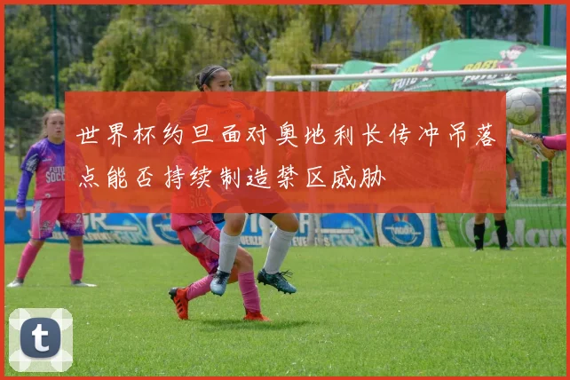 世界杯约旦面对奥地利长传冲吊落点能否持续制造禁区威胁