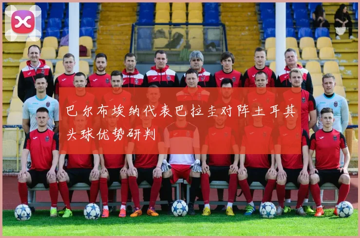 巴尔布埃纳代表巴拉圭对阵土耳其头球优势研判