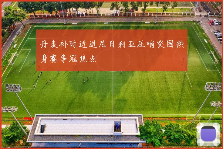 丹麦补时连进尼日利亚压哨突围热身赛争冠焦点
