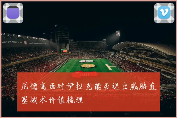厄德高面对伊拉克能否送出威胁直塞战术价值梳理