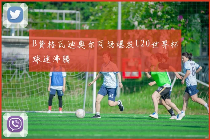 B费格瓦迪奥尔同场爆发U20世界杯球迷沸腾