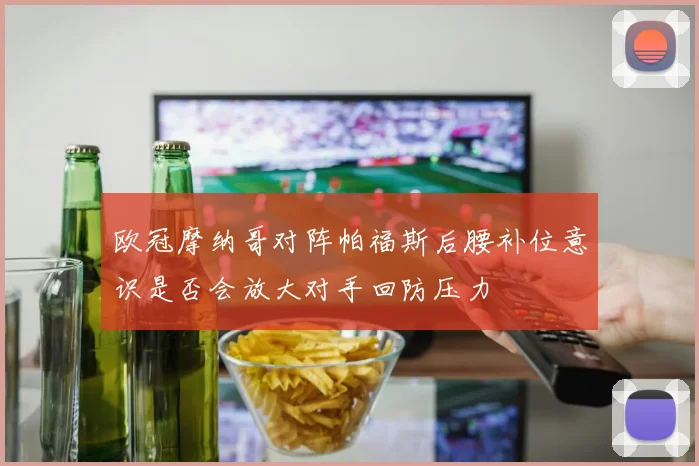 欧冠摩纳哥对阵帕福斯后腰补位意识是否会放大对手回防压力