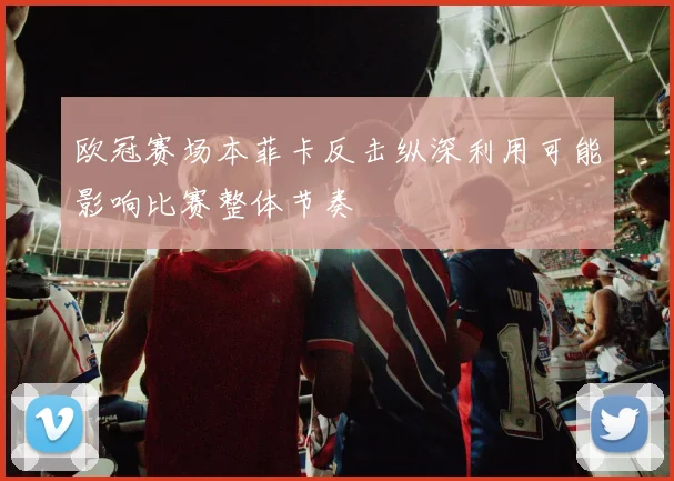 欧冠赛场本菲卡反击纵深利用可能影响比赛整体节奏