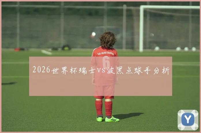 2026世界杯瑞士vs波黑点球手分析