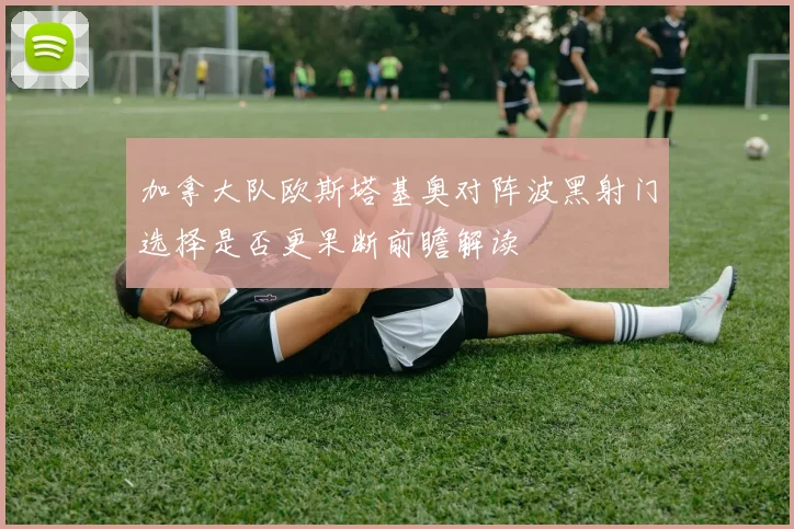 加拿大队欧斯塔基奥对阵波黑射门选择是否更果断前瞻解读