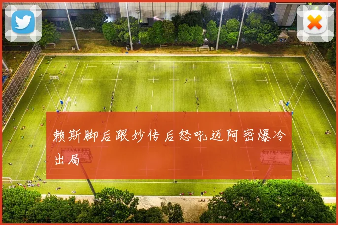 赖斯脚后跟妙传后怒吼迈阿密爆冷出局