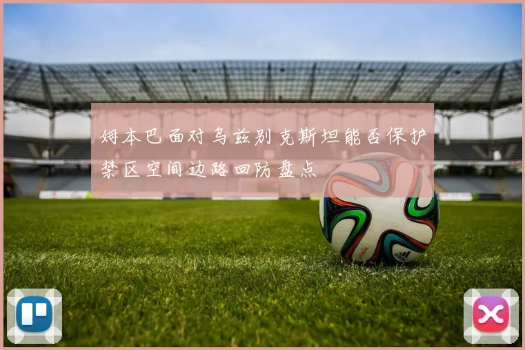 姆本巴面对乌兹别克斯坦能否保护禁区空间边路回防盘点