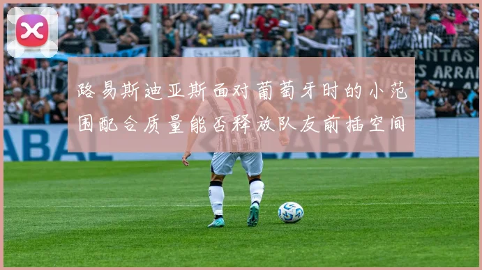 路易斯迪亚斯面对葡萄牙时的小范围配合质量能否释放队友前插空间