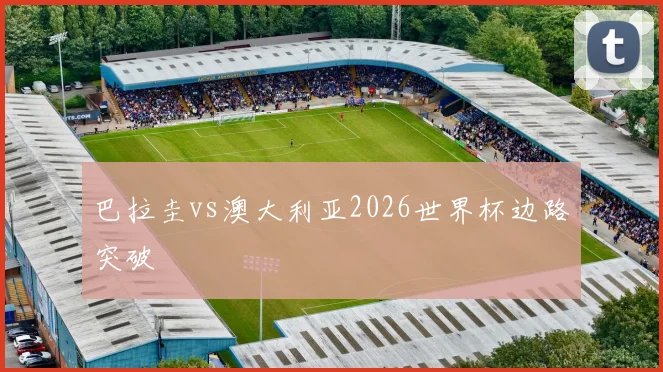 巴拉圭vs澳大利亚2026世界杯边路突破