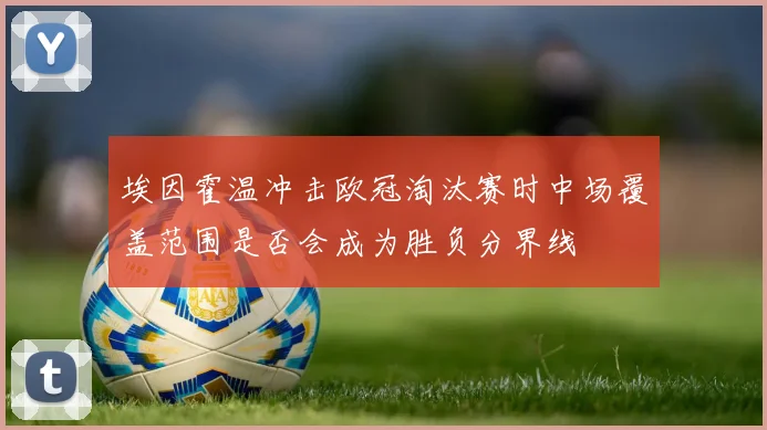 埃因霍温冲击欧冠淘汰赛时中场覆盖范围是否会成为胜负分界线