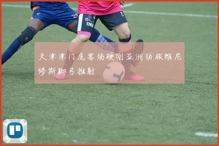 天津津门虎客场硬刚亚洲劲旅维尼修斯脚弓推射