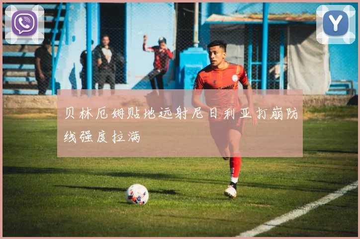 贝林厄姆贴地远射尼日利亚打崩防线强度拉满