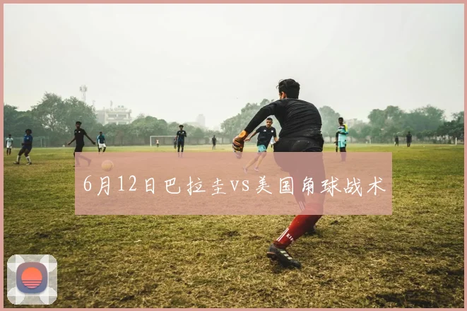 6月12日巴拉圭vs美国角球战术