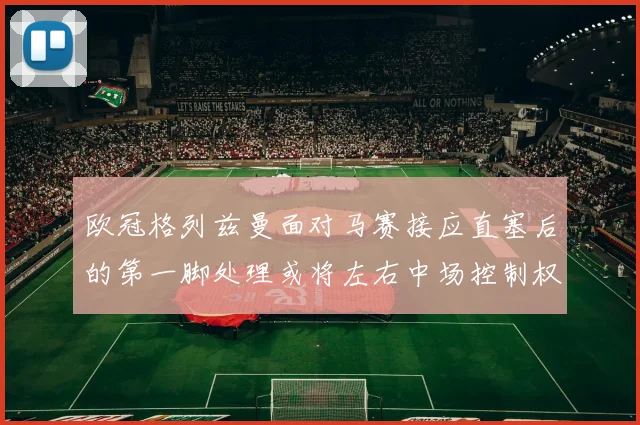 欧冠格列兹曼面对马赛接应直塞后的第一脚处理或将左右中场控制权