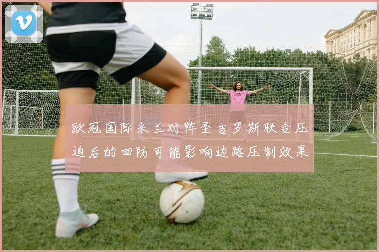 欧冠国际米兰对阵圣吉罗斯联合压迫后的回防可能影响边路压制效果
