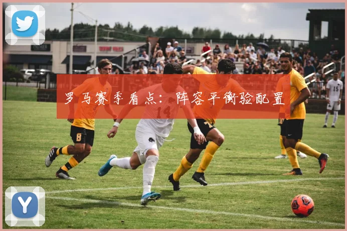 罗马赛季看点：阵容平衡验配置