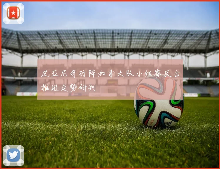 皮亚尼奇对阵加拿大队小组赛反击推进走势研判