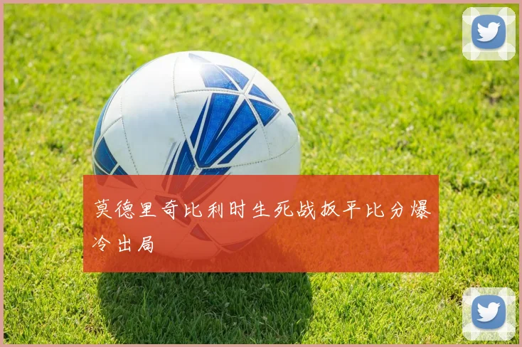 莫德里奇比利时生死战扳平比分爆冷出局