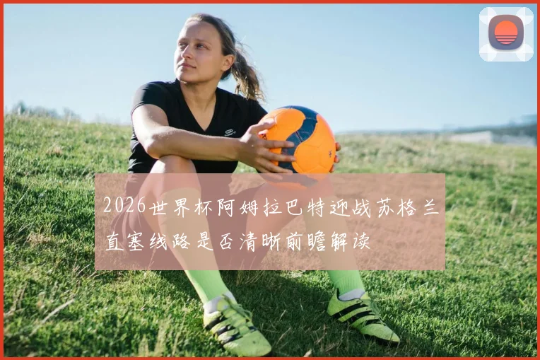 2026世界杯阿姆拉巴特迎战苏格兰直塞线路是否清晰前瞻解读