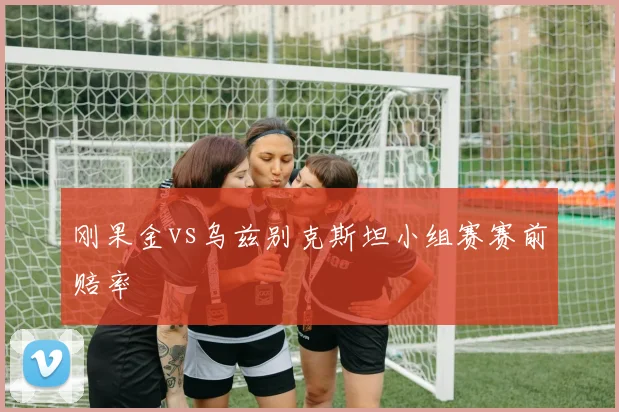 刚果金vs乌兹别克斯坦小组赛赛前赔率