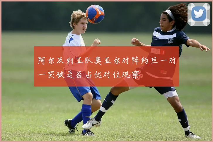 阿尔及利亚队奥亚尔对阵约旦一对一突破是否占优对位观察