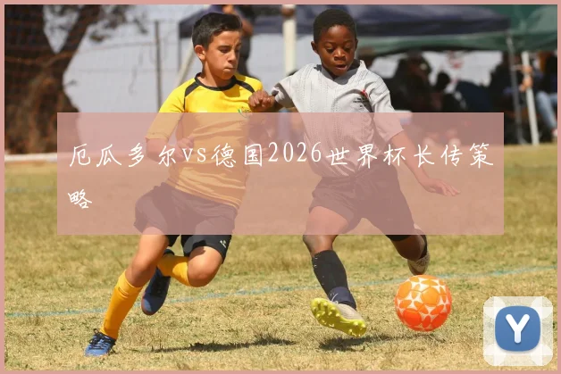 厄瓜多尔vs德国2026世界杯长传策略