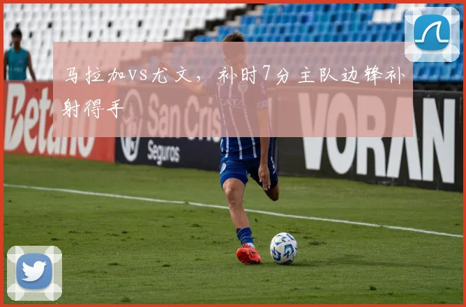 马拉加vs尤文,补时7分主队边锋补射得手