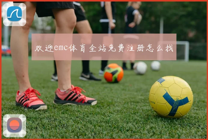 欢迎emc体育全站免费注册怎么找