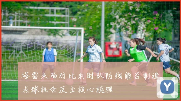 塔雷米面对比利时队防线能否制造点球机会反击核心梳理