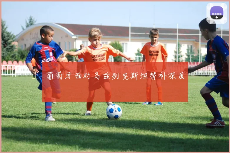 葡萄牙面对乌兹别克斯坦替补深度