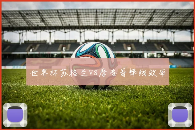 世界杯苏格兰vs摩洛哥锋线效率