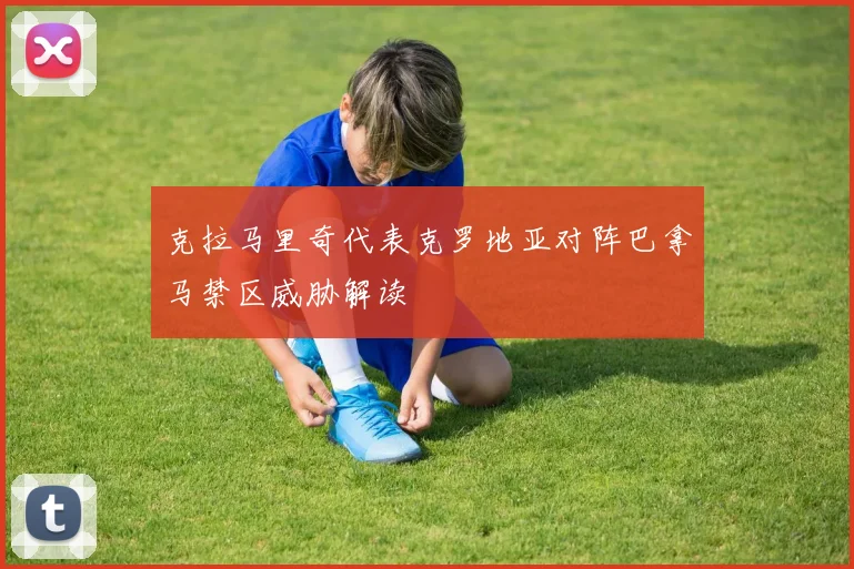 克拉马里奇代表克罗地亚对阵巴拿马禁区威胁解读