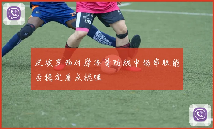 皮埃罗面对摩洛哥防线中场串联能否稳定看点梳理