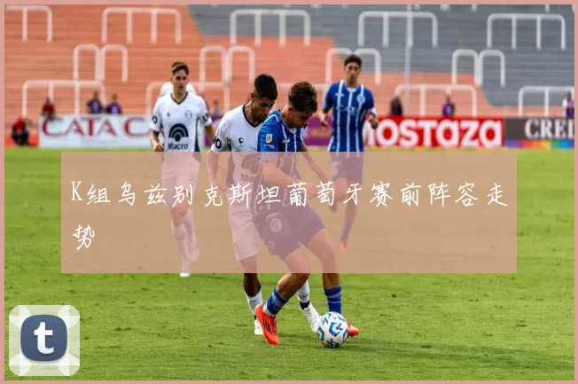 K组乌兹别克斯坦葡萄牙赛前阵容走势