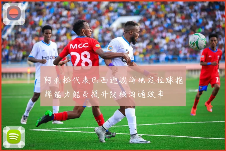 阿利松代表巴西迎战海地定位球指挥能力能否提升防线沟通效率