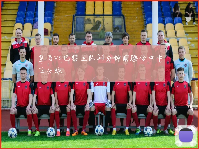 皇马vs巴黎主队34分钟前腰传中中卫头球