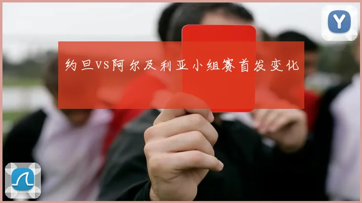 约旦vs阿尔及利亚小组赛首发变化