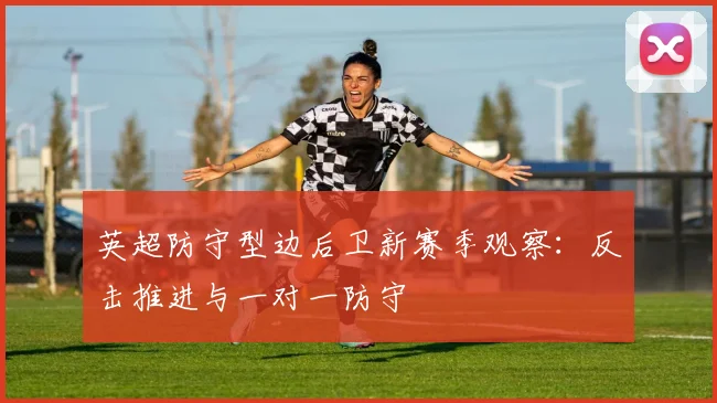 英超防守型边后卫新赛季观察：反击推进与一对一防守