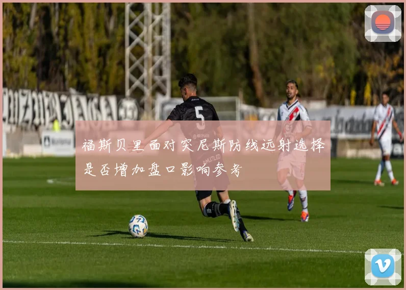 福斯贝里面对突尼斯防线远射选择是否增加盘口影响参考